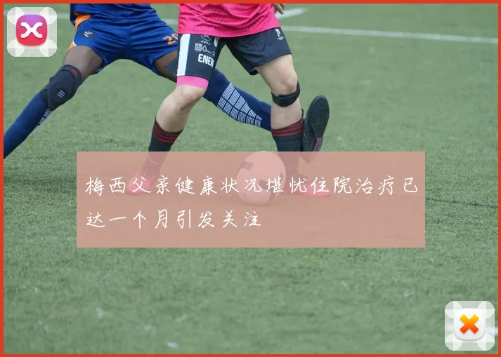 梅西父亲健康状况堪忧住院治疗已达一个月引发关注