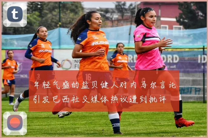 年轻气盛的盐贝健人对内马尔言论引发巴西社交媒体热议遭到批评