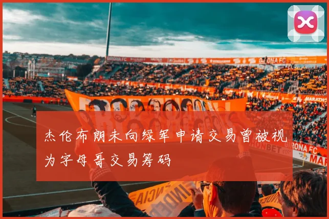 杰伦布朗未向绿军申请交易曾被视为字母哥交易筹码