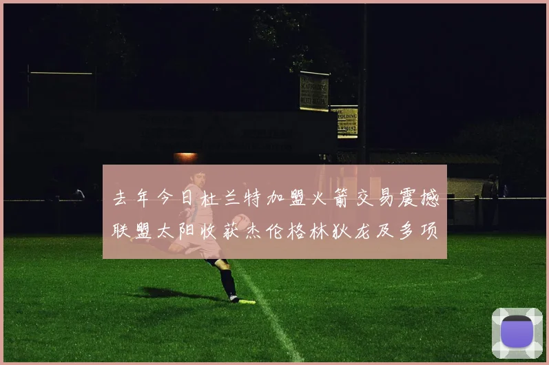 去年今日杜兰特加盟火箭交易震撼联盟太阳收获杰伦格林狄龙及多项选秀权