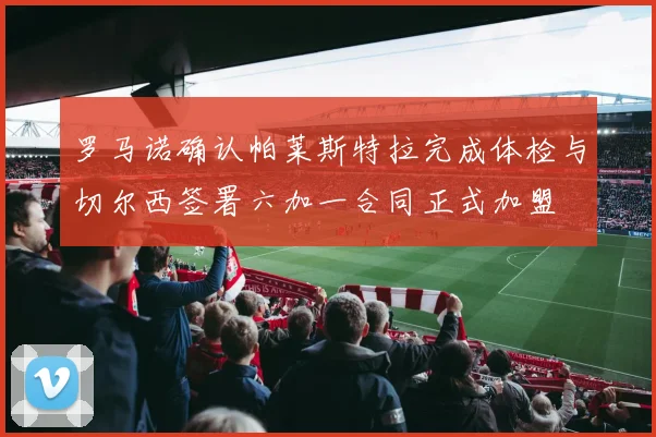 罗马诺确认帕莱斯特拉完成体检与切尔西签署六加一合同正式加盟