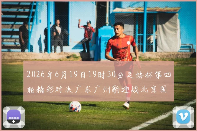 2026年6月19日19时30分足协杯第四轮精彩对决广东广州豹迎战北京国安
