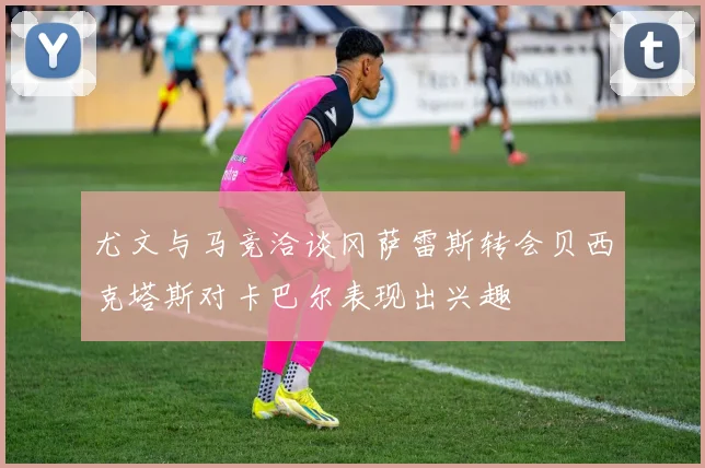 尤文与马竞洽谈冈萨雷斯转会贝西克塔斯对卡巴尔表现出兴趣