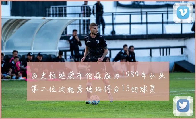 历史性逆袭布伦森成为1989年以来第二位次轮秀场均得分15的球员