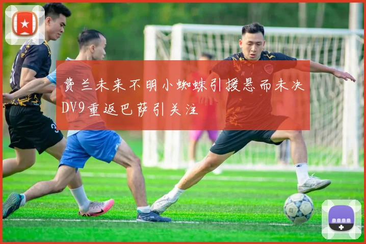 费兰未来不明小蜘蛛引援悬而未决DV9重返巴萨引关注