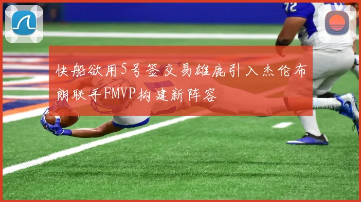 快船欲用5号签交易雄鹿引入杰伦布朗联手FMVP构建新阵容