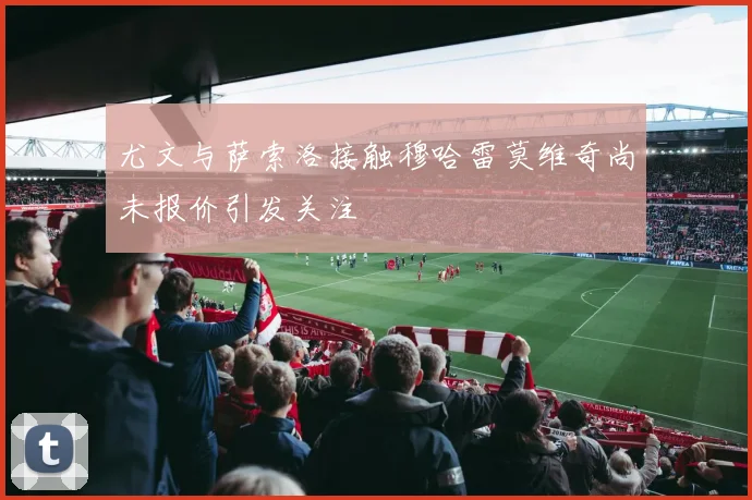 尤文与萨索洛接触穆哈雷莫维奇尚未报价引发关注