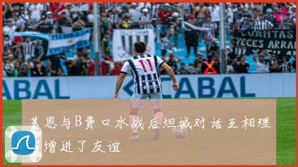 基恩与B费口水战后坦诚对话互相理解增进了友谊
