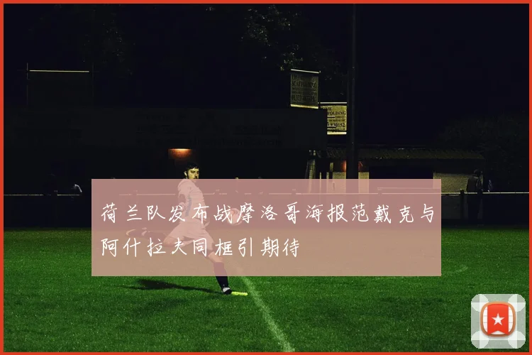 荷兰队发布战摩洛哥海报范戴克与阿什拉夫同框引期待