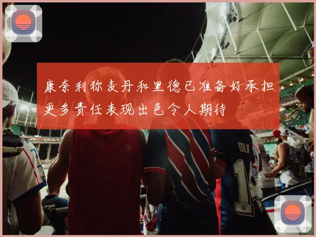 康奈利称麦丹和里德已准备好承担更多责任表现出色令人期待